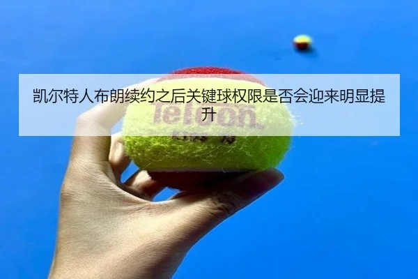 凯尔特人布朗续约之后关键球权限是否会迎来明显提升