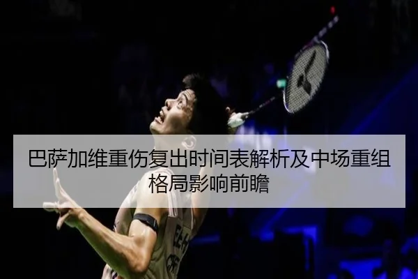 巴萨加维重伤复出时间表解析及中场重组格局影响前瞻