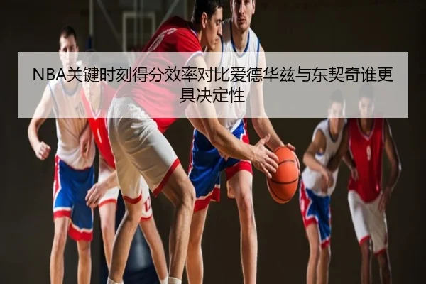 NBA关键时刻得分效率对比爱德华兹与东契奇谁更具决定性