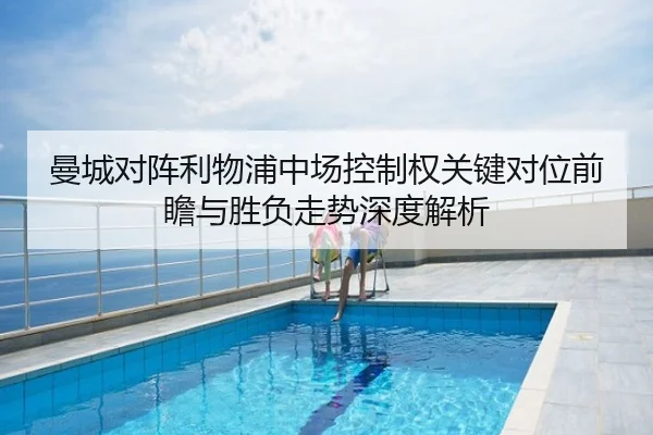 曼城对阵利物浦中场控制权关键对位前瞻与胜负走势深度解析