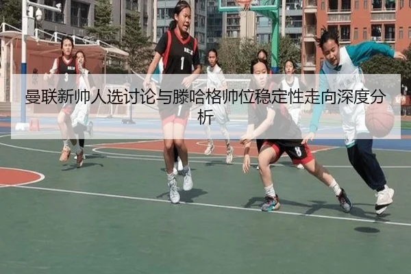 曼联新帅人选讨论与滕哈格帅位稳定性走向深度分析