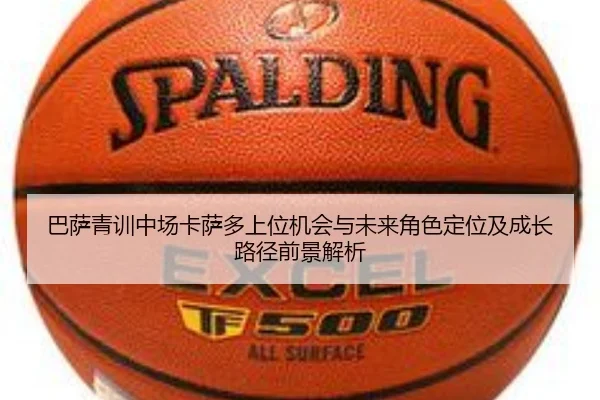 巴萨青训中场卡萨多上位机会与未来角色定位及成长路径前景解析