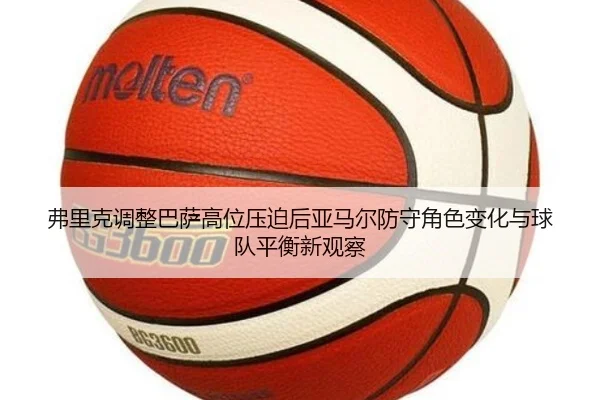 弗里克调整巴萨高位压迫后亚马尔防守角色变化与球队平衡新观察