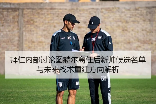 拜仁内部讨论图赫尔离任后新帅候选名单与未来战术重建方向解析