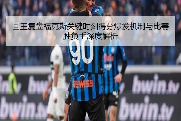 国王复盘福克斯关键时刻得分爆发机制与比赛胜负手深度解析