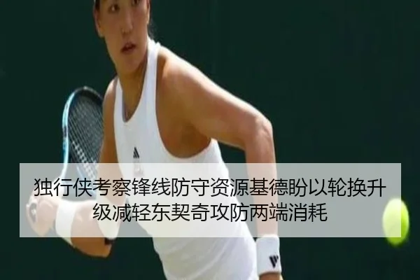独行侠考察锋线防守资源基德盼以轮换升级减轻东契奇攻防两端消耗