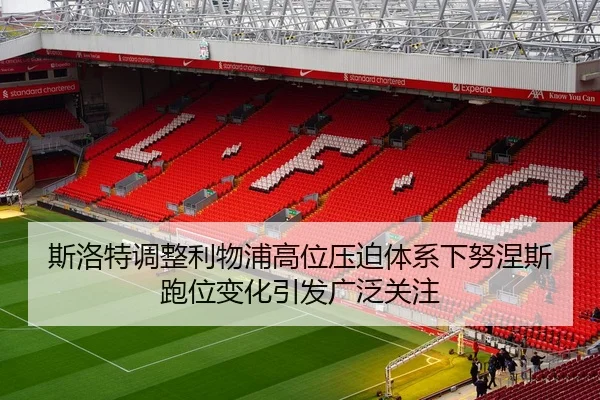 斯洛特调整利物浦高位压迫体系下努涅斯跑位变化引发广泛关注